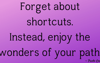 Photo of a quote that says Forget about shortcuts. Instead, enjoy the wonders of your path. by Paulo Coelho