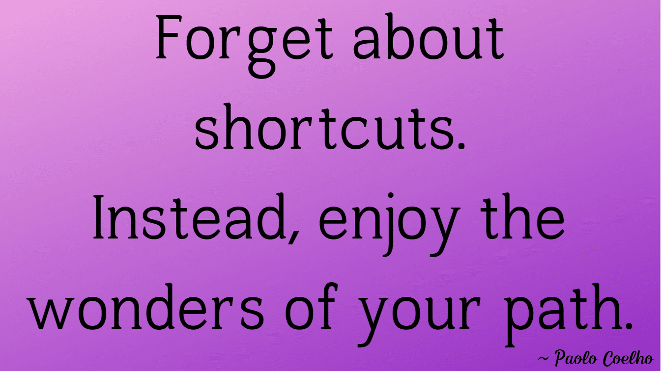 Photo of a quote that says Forget about shortcuts. Instead, enjoy the wonders of your path. by Paulo Coelho